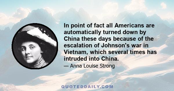 In point of fact all Americans are automatically turned down by China these days because of the escalation of Johnson's war in Vietnam, which several times has intruded into China.