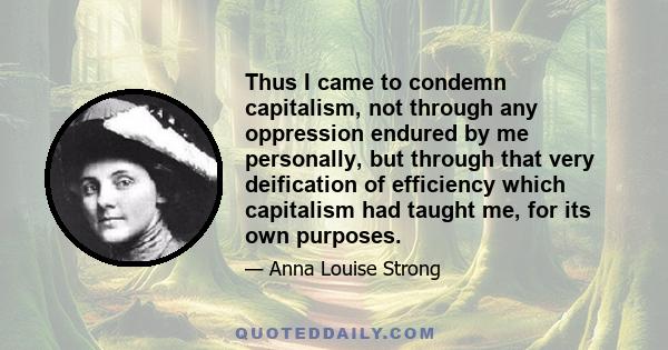 Thus I came to condemn capitalism, not through any oppression endured by me personally, but through that very deification of efficiency which capitalism had taught me, for its own purposes.