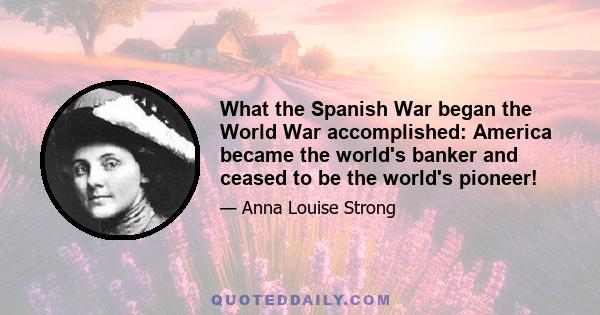 What the Spanish War began the World War accomplished: America became the world's banker and ceased to be the world's pioneer!