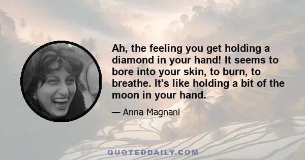 Ah, the feeling you get holding a diamond in your hand! It seems to bore into your skin, to burn, to breathe. It's like holding a bit of the moon in your hand.