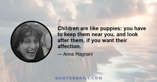 Children are like puppies: you have to keep them near you, and look after them, if you want their affection.