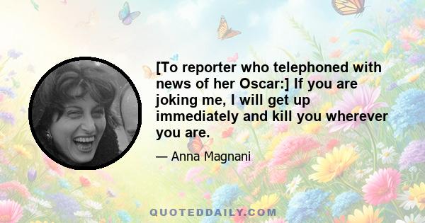 [To reporter who telephoned with news of her Oscar:] If you are joking me, I will get up immediately and kill you wherever you are.