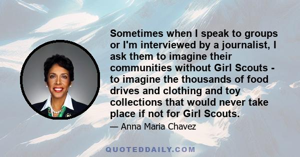 Sometimes when I speak to groups or I'm interviewed by a journalist, I ask them to imagine their communities without Girl Scouts - to imagine the thousands of food drives and clothing and toy collections that would