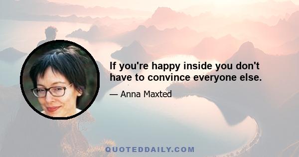 If you're happy inside you don't have to convince everyone else.