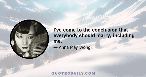 I've come to the conclusion that everybody should marry, including me.