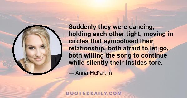 Suddenly they were dancing, holding each other tight, moving in circles that symbolised their relationship, both afraid to let go, both willing the song to continue while silently their insides tore.