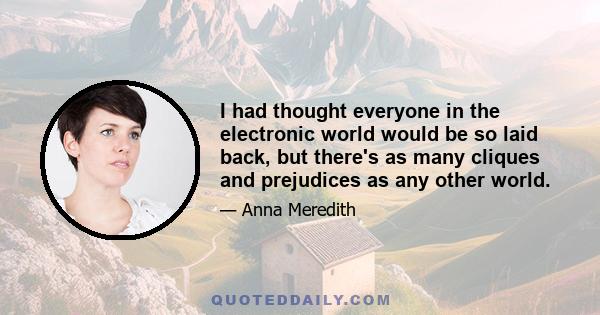 I had thought everyone in the electronic world would be so laid back, but there's as many cliques and prejudices as any other world.