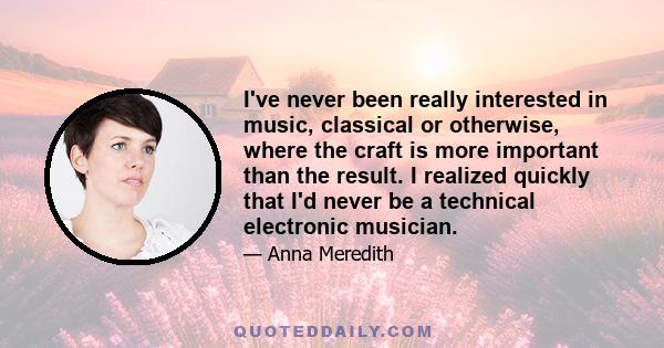 I've never been really interested in music, classical or otherwise, where the craft is more important than the result. I realized quickly that I'd never be a technical electronic musician.