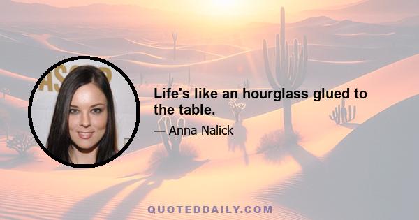 Life's like an hourglass glued to the table.