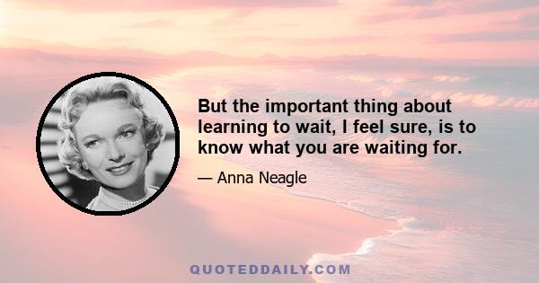 But the important thing about learning to wait, I feel sure, is to know what you are waiting for.