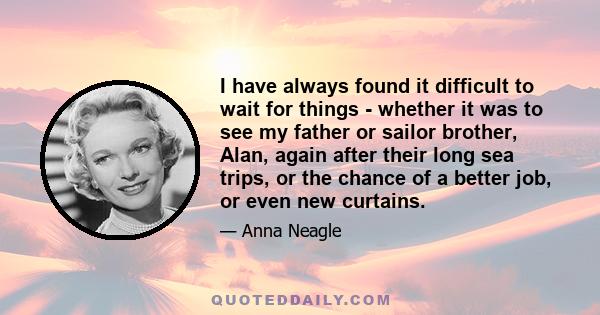 I have always found it difficult to wait for things - whether it was to see my father or sailor brother, Alan, again after their long sea trips, or the chance of a better job, or even new curtains.