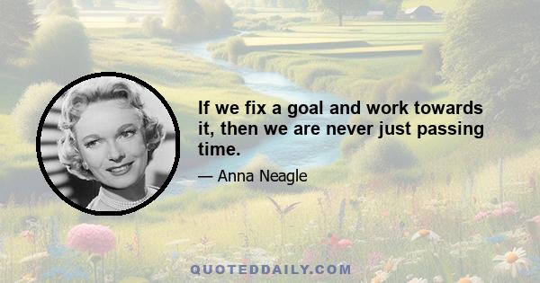 If we fix a goal and work towards it, then we are never just passing time.