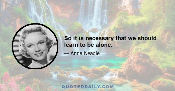 So it is necessary that we should learn to be alone.