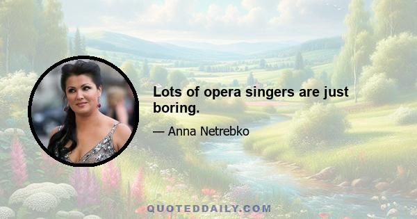 Lots of opera singers are just boring.