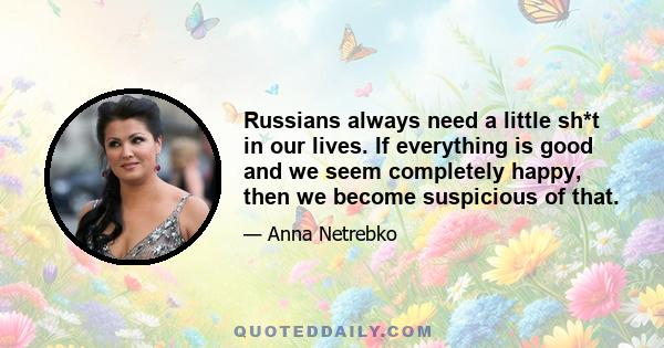 Russians always need a little sh*t in our lives. If everything is good and we seem completely happy, then we become suspicious of that.