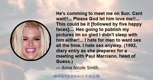 He's comming to meet me on Sun. Cant wait!!... Please God let him love me!!... This could be it [followed by five happy faces].... Hes going to publish my pictures Im so glad I didn't sleep with him either!... I hate