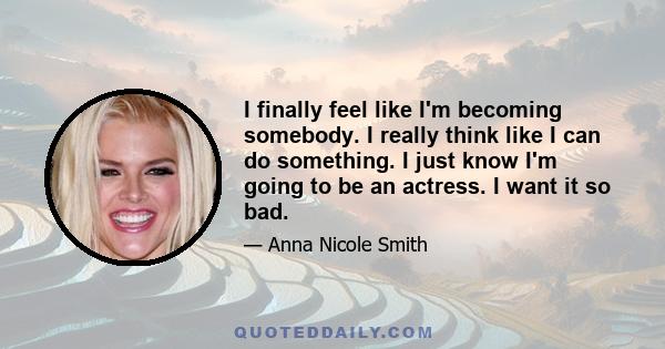 I finally feel like I'm becoming somebody. I really think like I can do something. I just know I'm going to be an actress. I want it so bad.