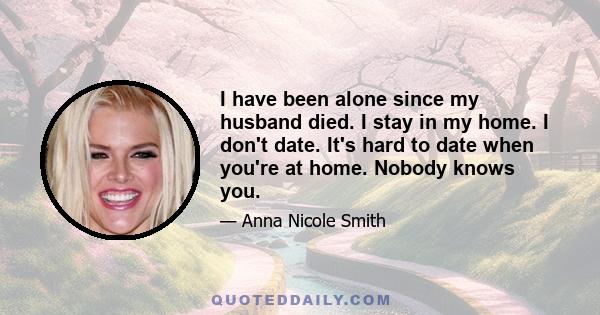 I have been alone since my husband died. I stay in my home. I don't date. It's hard to date when you're at home. Nobody knows you.