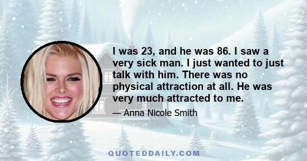 I was 23, and he was 86. I saw a very sick man. I just wanted to just talk with him. There was no physical attraction at all. He was very much attracted to me.