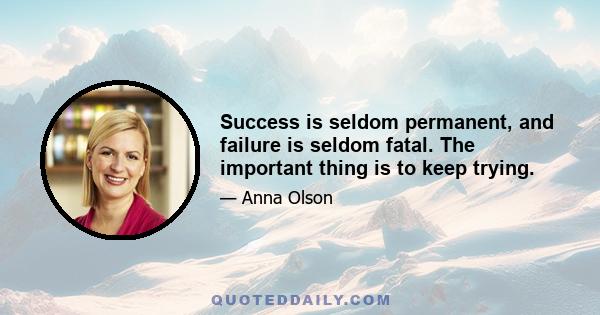 Success is seldom permanent, and failure is seldom fatal. The important thing is to keep trying.