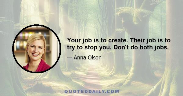 Your job is to create. Their job is to try to stop you. Don't do both jobs.