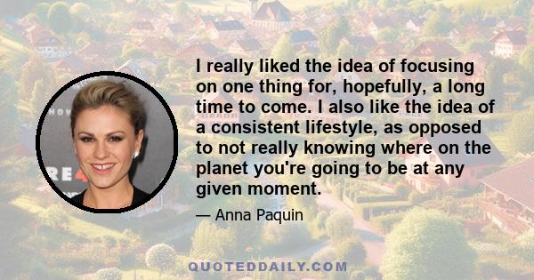 I really liked the idea of focusing on one thing for, hopefully, a long time to come. I also like the idea of a consistent lifestyle, as opposed to not really knowing where on the planet you're going to be at any given