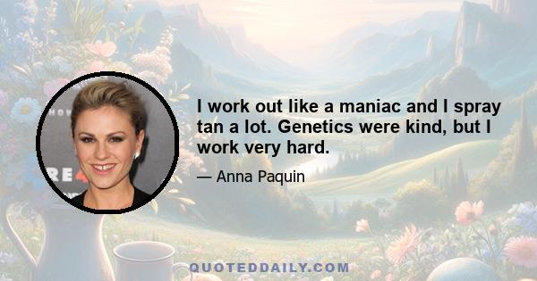 I work out like a maniac and I spray tan a lot. Genetics were kind, but I work very hard.