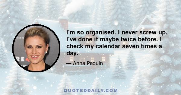 I'm so organised. I never screw up. I've done it maybe twice before. I check my calendar seven times a day.