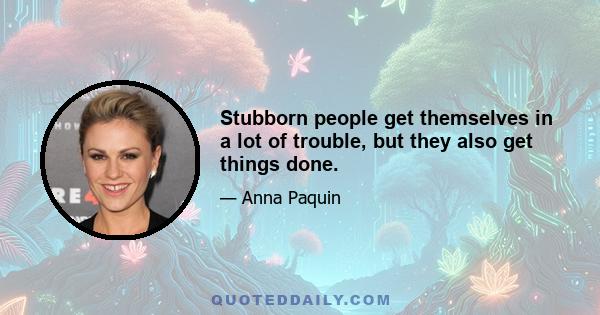 Stubborn people get themselves in a lot of trouble, but they also get things done.