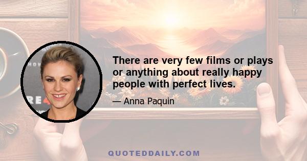 There are very few films or plays or anything about really happy people with perfect lives.