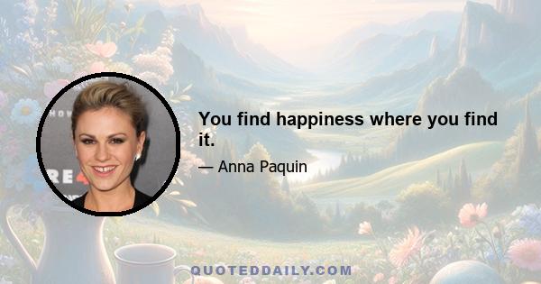 You find happiness where you find it.