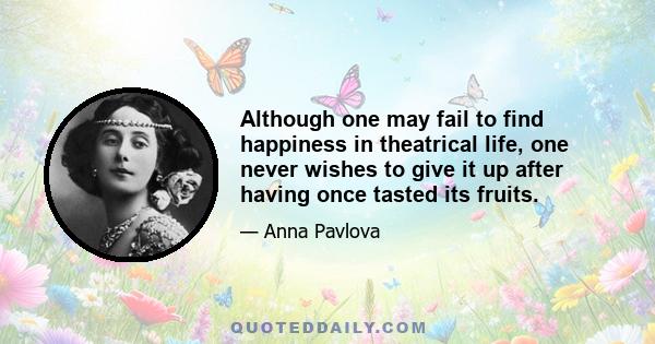 Although one may fail to find happiness in theatrical life, one never wishes to give it up after having once tasted its fruits.