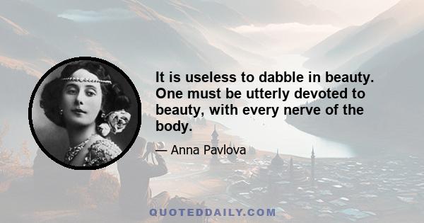 It is useless to dabble in beauty. One must be utterly devoted to beauty, with every nerve of the body.