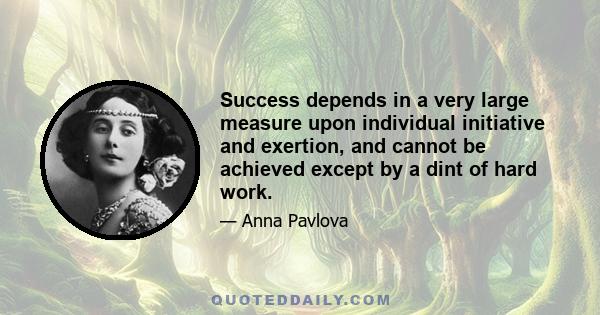 Success depends in a very large measure upon individual initiative and exertion, and cannot be achieved except by a dint of hard work.