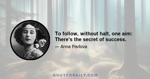 To follow, without halt, one aim: There's the secret of success.