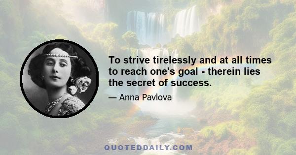 To strive tirelessly and at all times to reach one's goal - therein lies the secret of success.