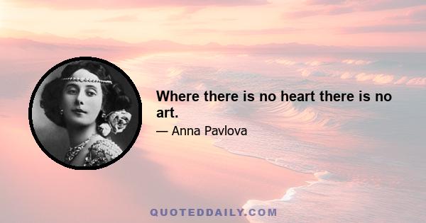 Where there is no heart there is no art.