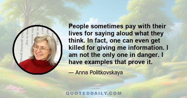 People sometimes pay with their lives for saying aloud what they think. In fact, one can even get killed for giving me information. I am not the only one in danger. I have examples that prove it.