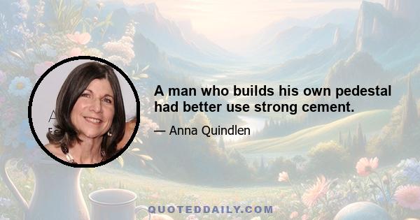 A man who builds his own pedestal had better use strong cement.