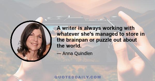 A writer is always working with whatever she's managed to store in the brainpan or puzzle out about the world.