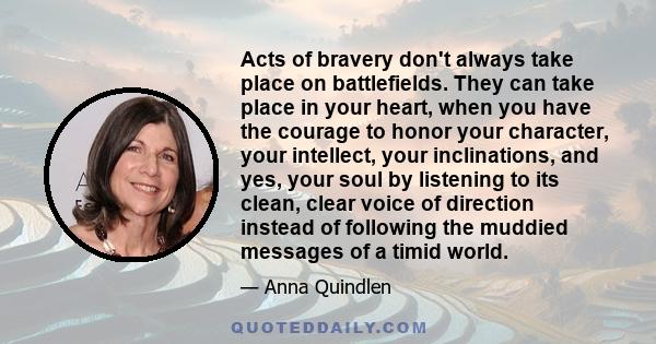 Acts of bravery don't always take place on battlefields. They can take place in your heart, when you have the courage to honor your character, your intellect, your inclinations, and yes, your soul by listening to its