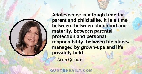 Adolescence is a tough time for parent and child alike. It is a time between: between childhood and maturity, between parental protection and personal responsibility, between life stage- managed by grown-ups and life