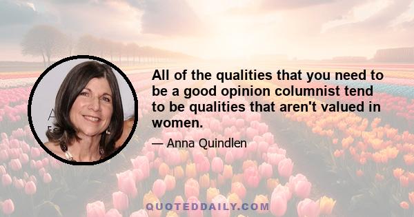 All of the qualities that you need to be a good opinion columnist tend to be qualities that aren't valued in women.