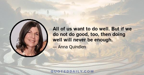 All of us want to do well. But if we do not do good, too, then doing well will never be enough.