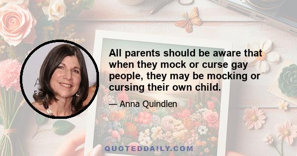 All parents should be aware that when they mock or curse gay people, they may be mocking or cursing their own child.