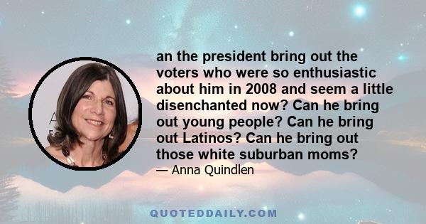 an the president bring out the voters who were so enthusiastic about him in 2008 and seem a little disenchanted now? Can he bring out young people? Can he bring out Latinos? Can he bring out those white suburban moms?