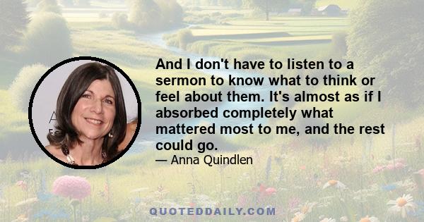 And I don't have to listen to a sermon to know what to think or feel about them. It's almost as if I absorbed completely what mattered most to me, and the rest could go.