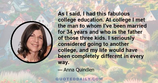 As I said, I had this fabulous college education. At college I met the man to whom I've been married for 34 years and who is the father of those three kids. I seriously considered going to another college, and my life