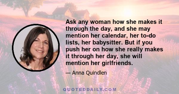 Ask any woman how she makes it through the day, and she may mention her calendar, her to-do lists, her babysitter. But if you push her on how she really makes it through her day, she will mention her girlfriends.