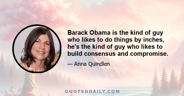 Barack Obama is the kind of guy who likes to do things by inches, he's the kind of guy who likes to build consensus and compromise.